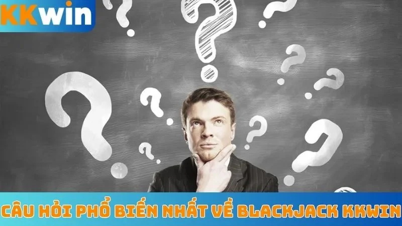 Câu hỏi phổ biến nhất về blackjack KKWin
